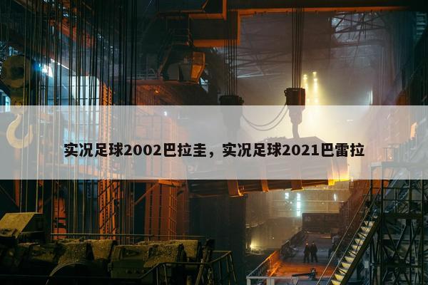 实况足球2002巴拉圭，实况足球2021巴雷拉