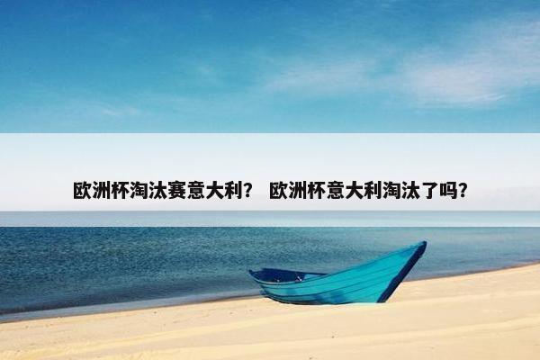 欧洲杯淘汰赛意大利？ 欧洲杯意大利淘汰了吗？