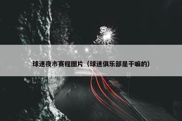 球迷夜市赛程图片（球迷俱乐部是干嘛的）