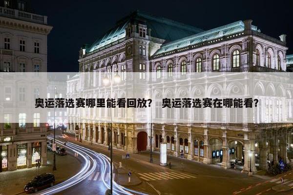 奥运落选赛哪里能看回放？ 奥运落选赛在哪能看？
