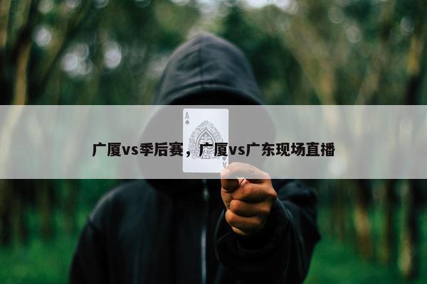 广厦vs季后赛，广厦vs广东现场直播