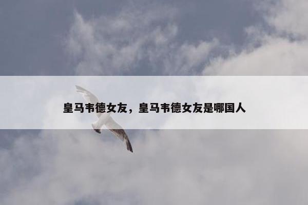 皇马韦德女友，皇马韦德女友是哪国人
