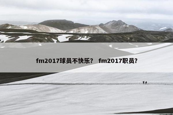 fm2017球员不快乐？ fm2017职员？