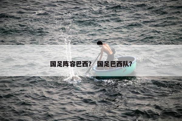 国足阵容巴西？ 国足巴西队？