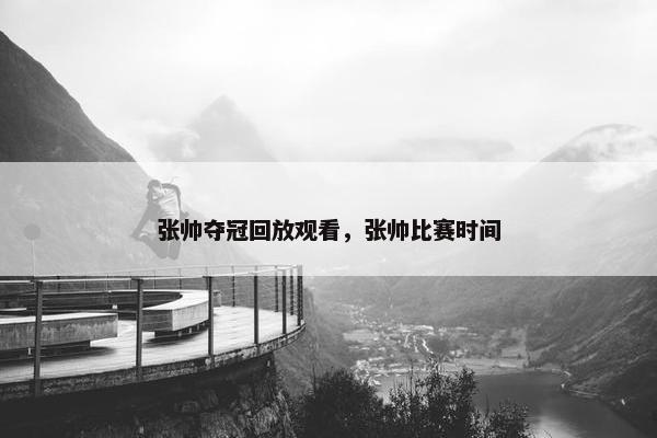 张帅夺冠回放观看，张帅比赛时间