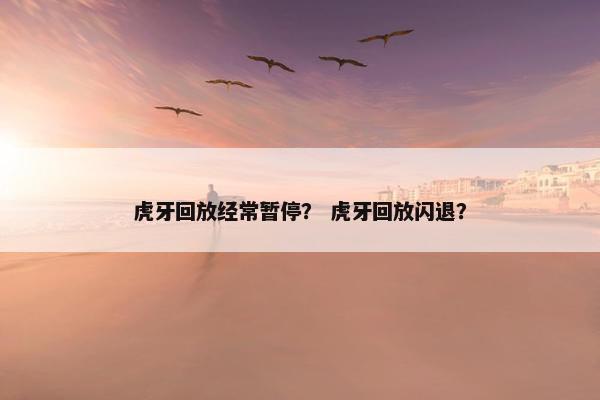 虎牙回放经常暂停？ 虎牙回放闪退？
