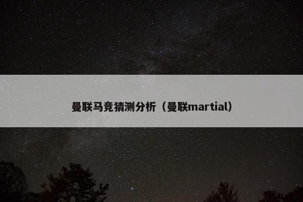 曼联马竞猜测分析（曼联martial）