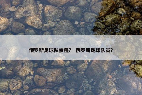 俄罗斯足球队蛋糕？ 俄罗斯足球队员？