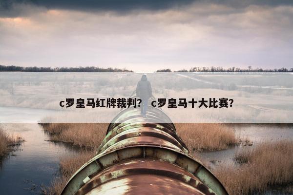 c罗皇马红牌裁判？ c罗皇马十大比赛？