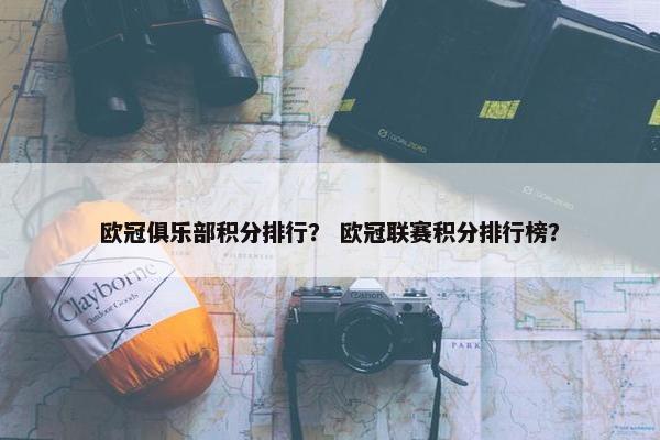 欧冠俱乐部积分排行？ 欧冠联赛积分排行榜？