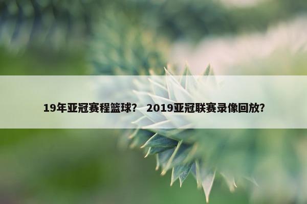 19年亚冠赛程篮球？ 2019亚冠联赛录像回放？