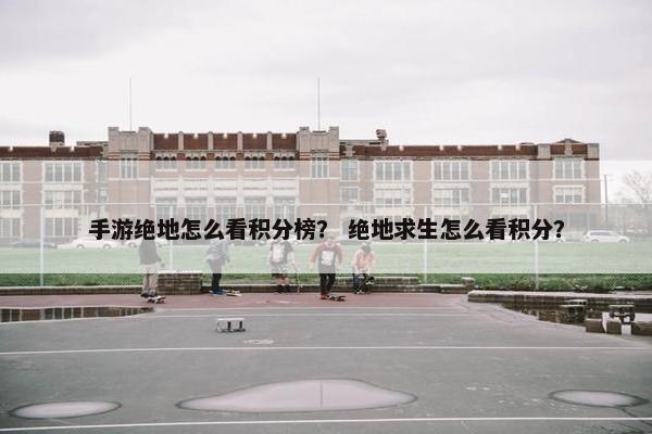 手游绝地怎么看积分榜？ 绝地求生怎么看积分？