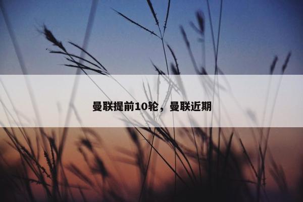 曼联提前10轮，曼联近期