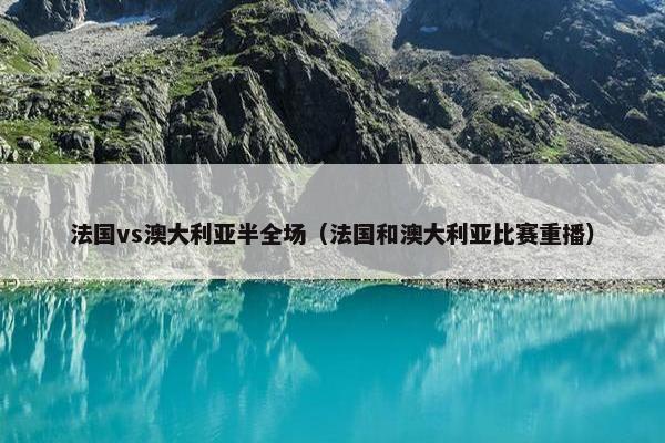法国vs澳大利亚半全场（法国和澳大利亚比赛重播）