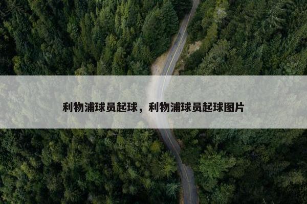 利物浦球员起球，利物浦球员起球图片
