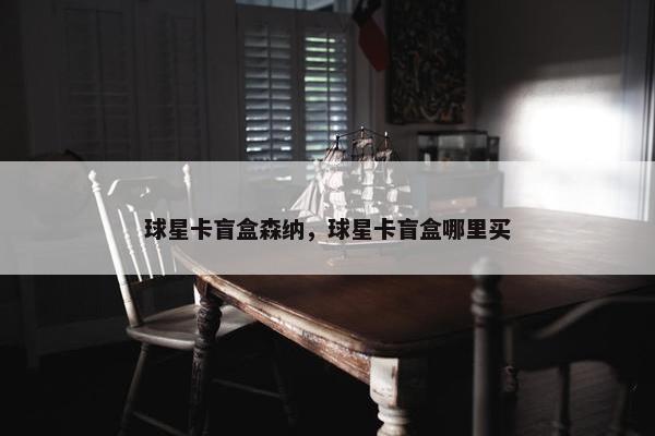 球星卡盲盒森纳，球星卡盲盒哪里买