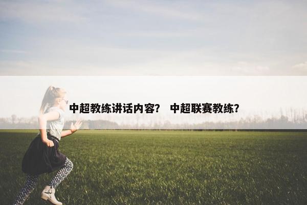 中超教练讲话内容？ 中超联赛教练？