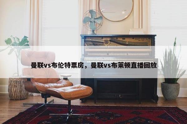 曼联vs布伦特票房，曼联vs布莱顿直播回放