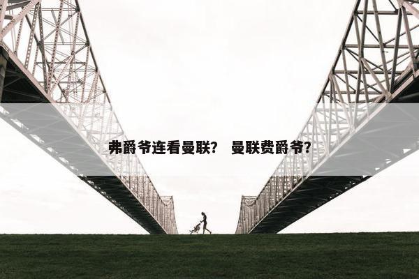 弗爵爷连看曼联？ 曼联费爵爷？