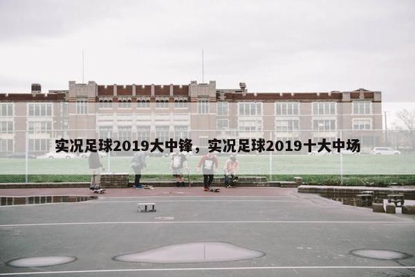 实况足球2019大中锋，实况足球2019十大中场