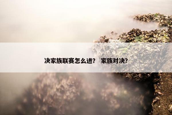 决家族联赛怎么进？ 家族对决？