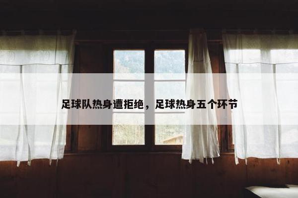 足球队热身遭拒绝，足球热身五个环节