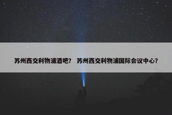 苏州西交利物浦酒吧？ 苏州西交利物浦国际会议中心？