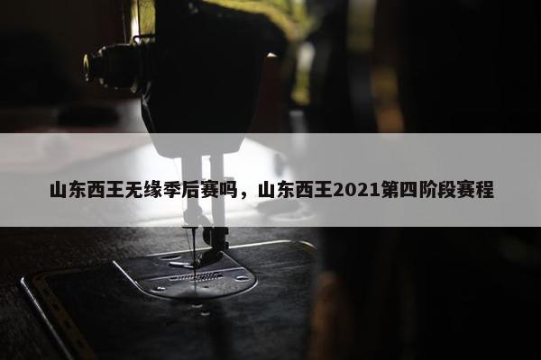 山东西王无缘季后赛吗，山东西王2021第四阶段赛程