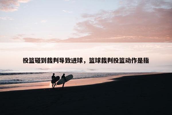 投篮碰到裁判导致进球，篮球裁判投篮动作是指