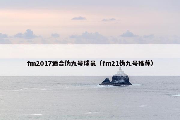 fm2017适合伪九号球员（fm21伪九号推荐）