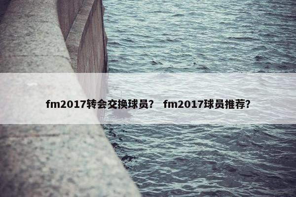 fm2017转会交换球员？ fm2017球员推荐？