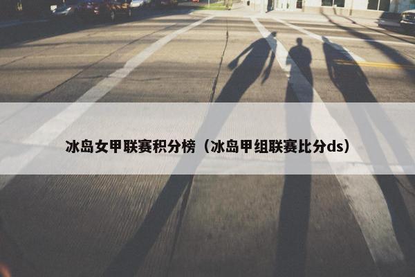 冰岛女甲联赛积分榜（冰岛甲组联赛比分ds）