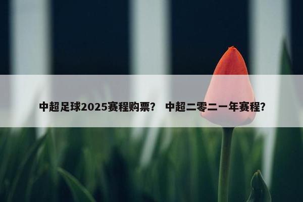 中超足球2025赛程购票？ 中超二零二一年赛程？