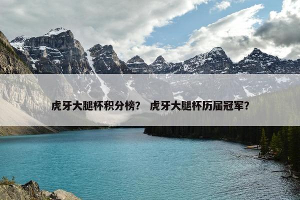 虎牙大腿杯积分榜？ 虎牙大腿杯历届冠军？