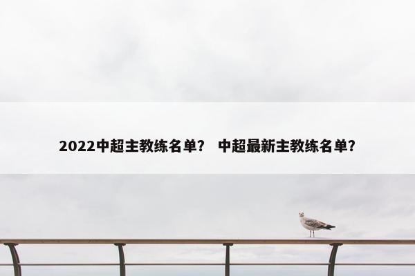 2022中超主教练名单？ 中超最新主教练名单？