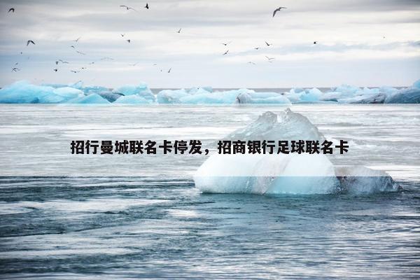 招行曼城联名卡停发，招商银行足球联名卡