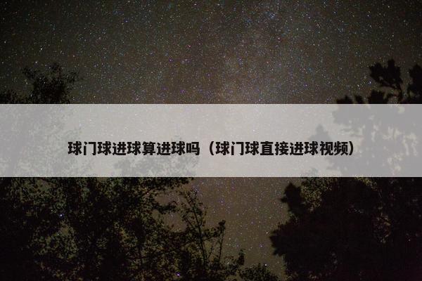 球门球进球算进球吗（球门球直接进球视频）
