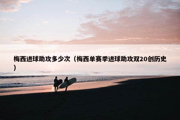梅西进球助攻多少次（梅西单赛季进球助攻双20创历史）