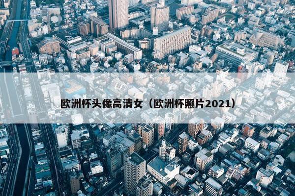 欧洲杯头像高清女（欧洲杯照片2021）