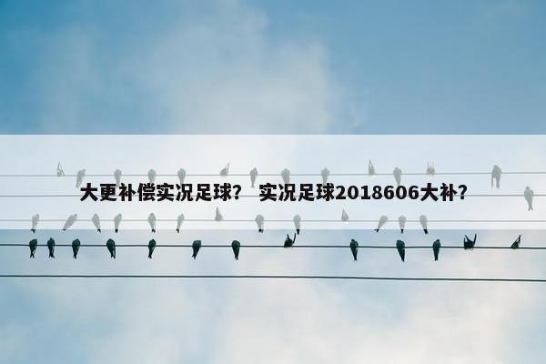大更补偿实况足球？ 实况足球2018606大补？