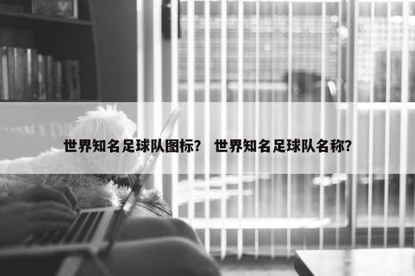 世界知名足球队图标？ 世界知名足球队名称？