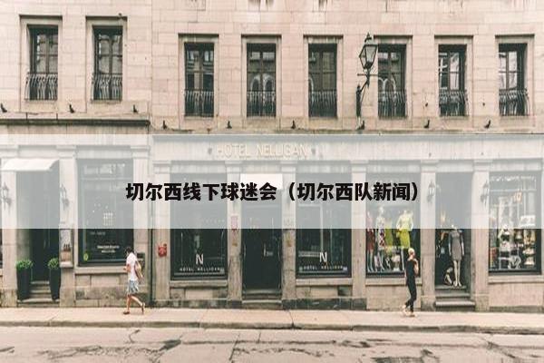 切尔西线下球迷会（切尔西队新闻）