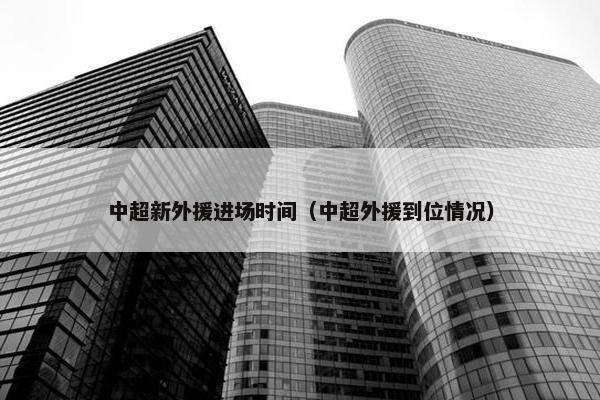 中超新外援进场时间（中超外援到位情况）