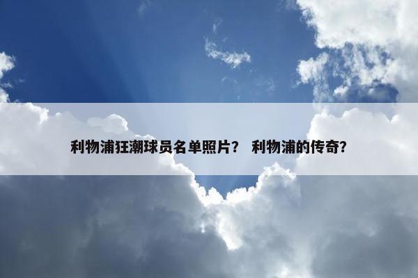 利物浦狂潮球员名单照片？ 利物浦的传奇？