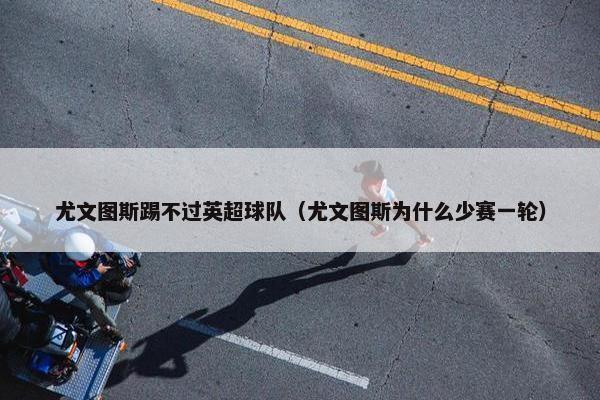 尤文图斯踢不过英超球队（尤文图斯为什么少赛一轮）