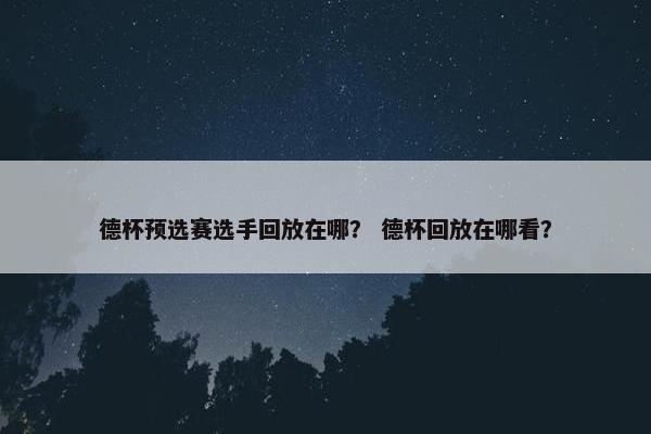 德杯预选赛选手回放在哪？ 德杯回放在哪看？