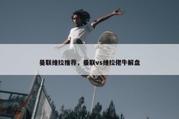 曼联维拉推荐，曼联vs维拉佬牛解盘