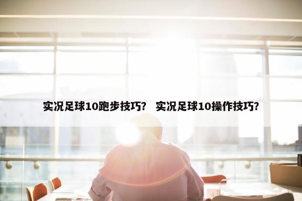 实况足球10跑步技巧？ 实况足球10操作技巧？