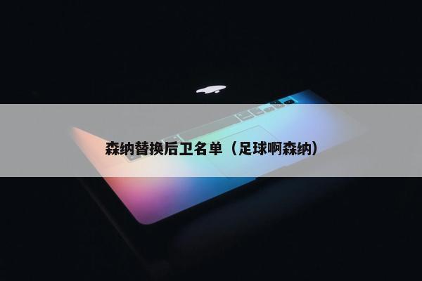 森纳替换后卫名单（足球啊森纳）