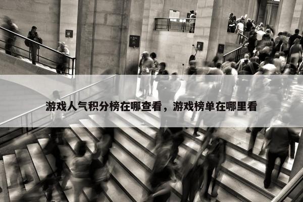 游戏人气积分榜在哪查看，游戏榜单在哪里看